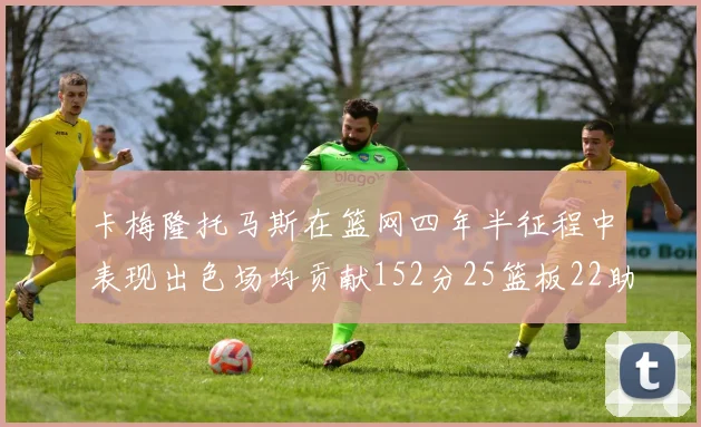 卡梅隆托马斯在篮网四年半征程中表现出色场均贡献152分25篮板22助攻