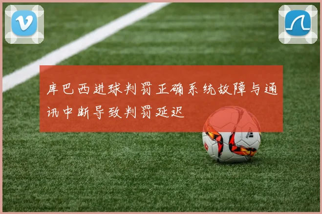 库巴西进球判罚正确系统故障与通讯中断导致判罚延迟