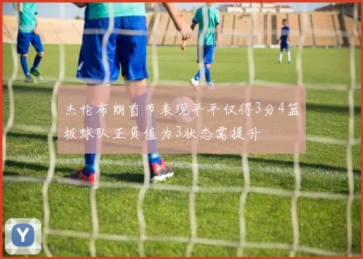 杰伦布朗首节表现平平仅得3分4篮板球队正负值为3状态需提升