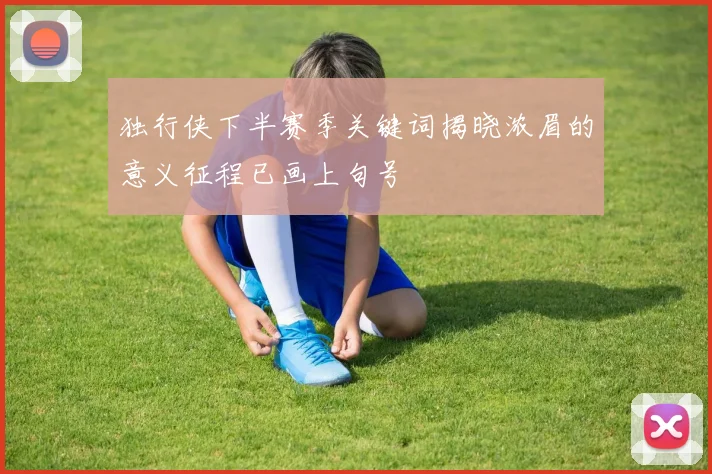 独行侠下半赛季关键词揭晓浓眉的意义征程已画上句号
