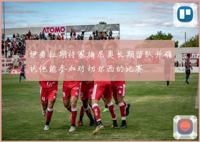 伊劳拉期待塞梅尼奥长期留队并确认他能参加对切尔西的比赛
