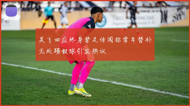 吴飞回应终身禁足传闻称常年替补无处踢假球引发热议