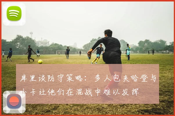 库里谈防守策略：多人包夹哈登与小卡让他们在混战中难以发挥