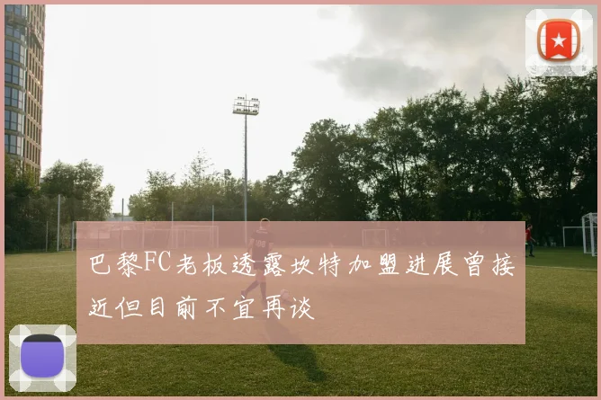 巴黎FC老板透露坎特加盟进展曾接近但目前不宜再谈