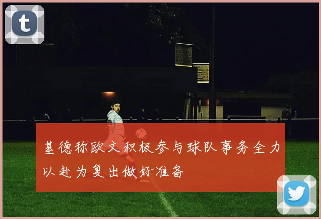 基德称欧文积极参与球队事务全力以赴为复出做好准备