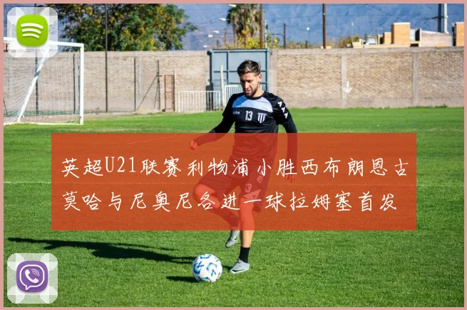 英超U21联赛利物浦小胜西布朗恩古莫哈与尼奥尼各进一球拉姆塞首发出战
