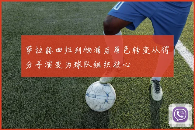萨拉赫回归利物浦后角色转变从得分手演变为球队组织核心