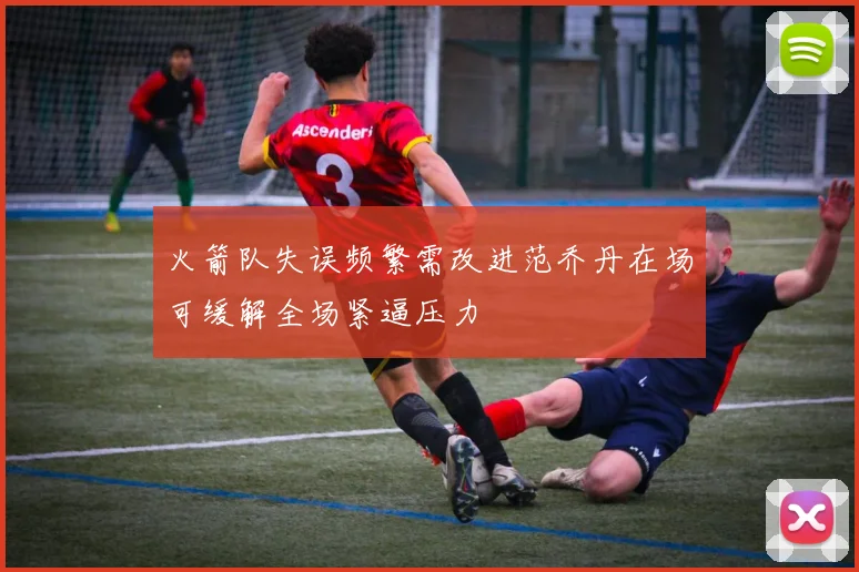 火箭队失误频繁需改进范乔丹在场可缓解全场紧逼压力