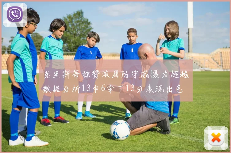克里斯蒂称赞浓眉防守威慑力超越数据分析13中6拿下13分表现出色