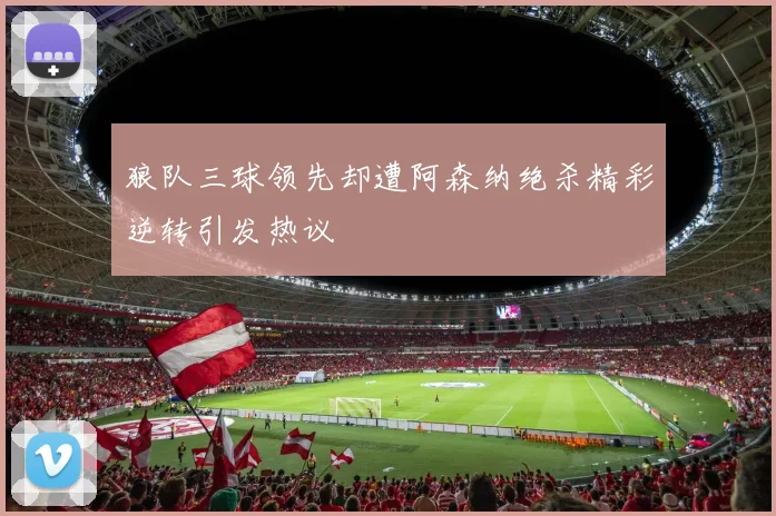 狼队三球领先却遭阿森纳绝杀精彩逆转引发热议