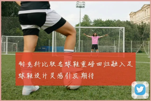 耐克科比联名球鞋重磅回归融入足球鞋设计灵感引发期待