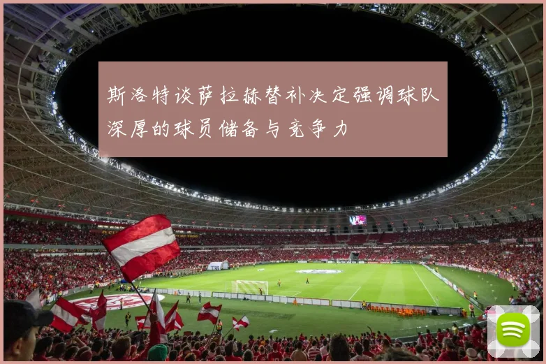 斯洛特谈萨拉赫替补决定强调球队深厚的球员储备与竞争力