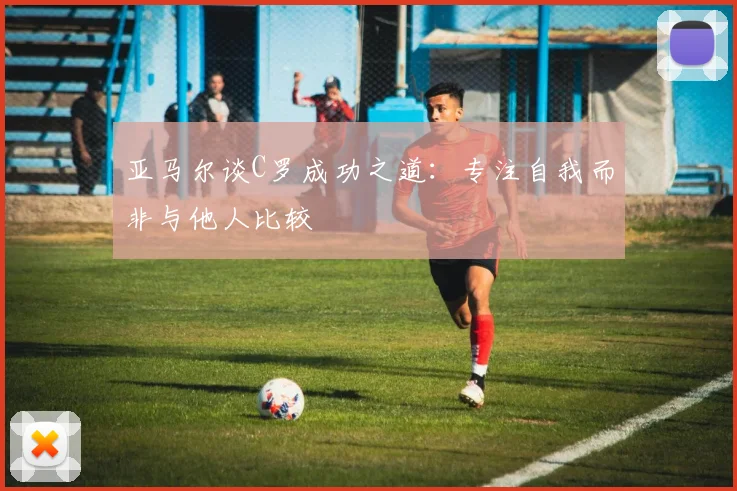 亚马尔谈C罗成功之道：专注自我而非与他人比较