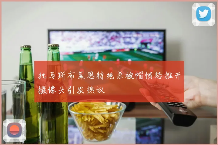 托马斯布莱恩特绝杀被帽愤怒推开摄像头引发热议