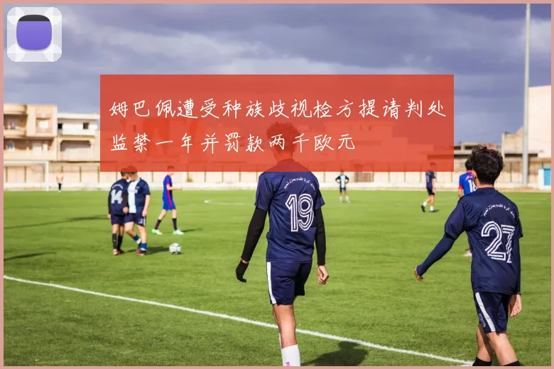 姆巴佩遭受种族歧视检方提请判处监禁一年并罚款两千欧元