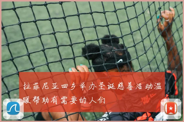 拉菲尼亚回乡举办圣诞慈善活动温暖帮助有需要的人们