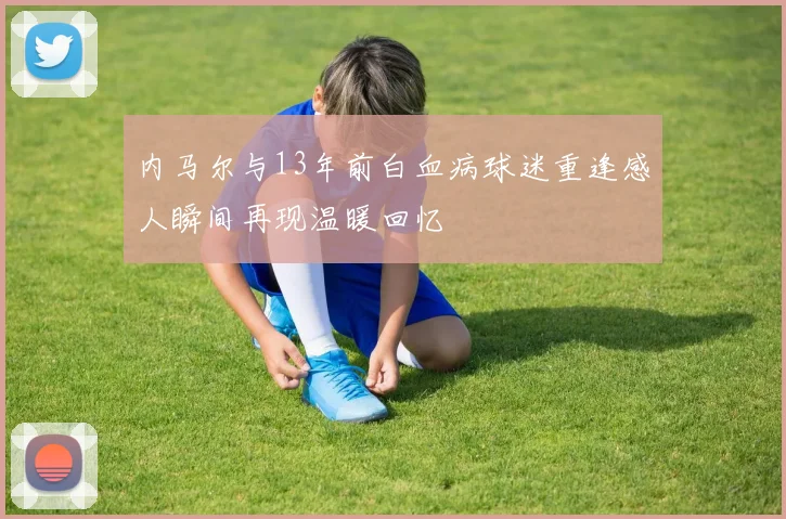 内马尔与13年前白血病球迷重逢感人瞬间再现温暖回忆