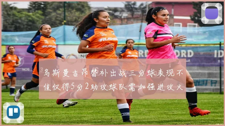 乌斯曼吉昂替补出战三分球表现不佳仅得5分2助攻球队需加强进攻火力