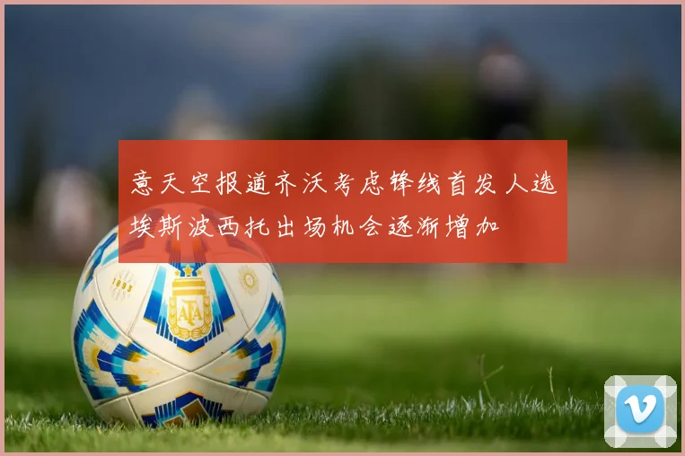意天空报道齐沃考虑锋线首发人选埃斯波西托出场机会逐渐增加
