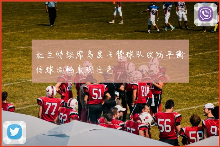 杜兰特缺席乌度卡赞球队攻防平衡传球流畅表现出色