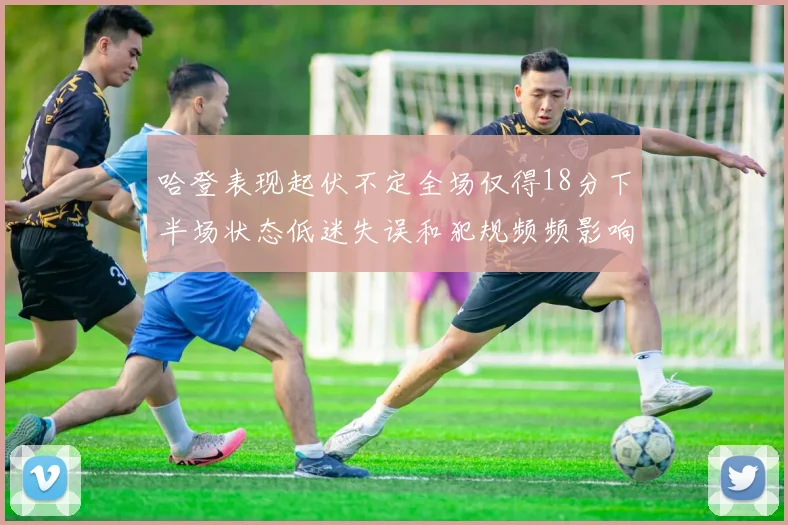 哈登表现起伏不定全场仅得18分下半场状态低迷失误和犯规频频影响球队表现
