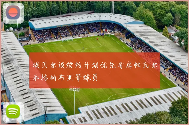埃贝尔谈续约计划优先考虑帕瓦尔和格纳布里等球员