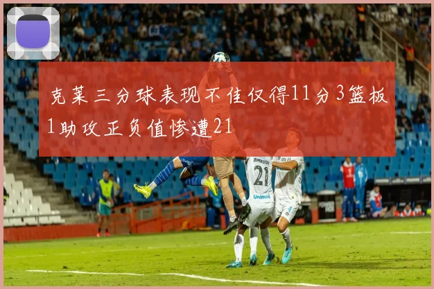 克莱三分球表现不佳仅得11分3篮板1助攻正负值惨遭21