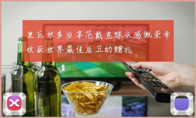 里瓦尔多分享范戴克球衣感慨荣幸收获世界最佳后卫的赠礼