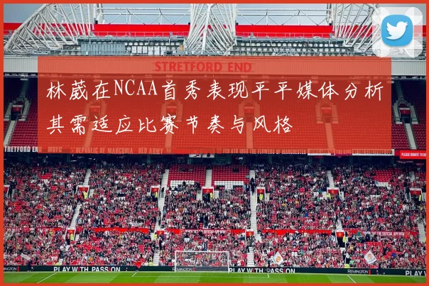 林葳在NCAA首秀表现平平媒体分析其需适应比赛节奏与风格
