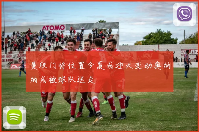 曼联门将位置今夏或迎大变动奥纳纳或被球队送走