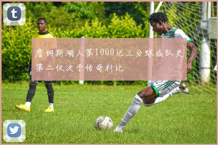 詹姆斯湖人第1000记三分球成队史第二仅次于传奇科比