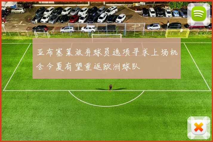 亚布塞莱放弃球员选项寻求上场机会今夏有望重返欧洲球队