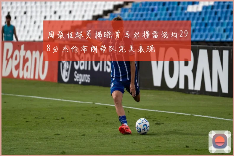 周最佳球员揭晓贾马尔穆雷场均298分杰伦布朗带队完美表现