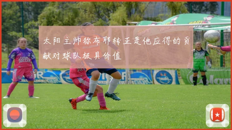太阳主帅称布耶转正是他应得的贡献对球队极具价值
