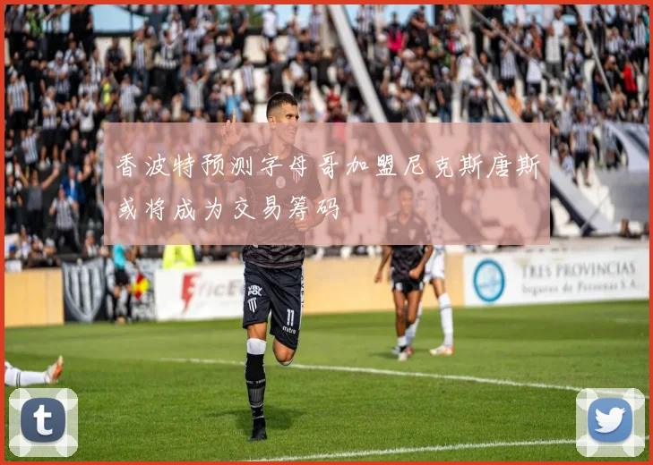 香波特预测字母哥加盟尼克斯唐斯或将成为交易筹码