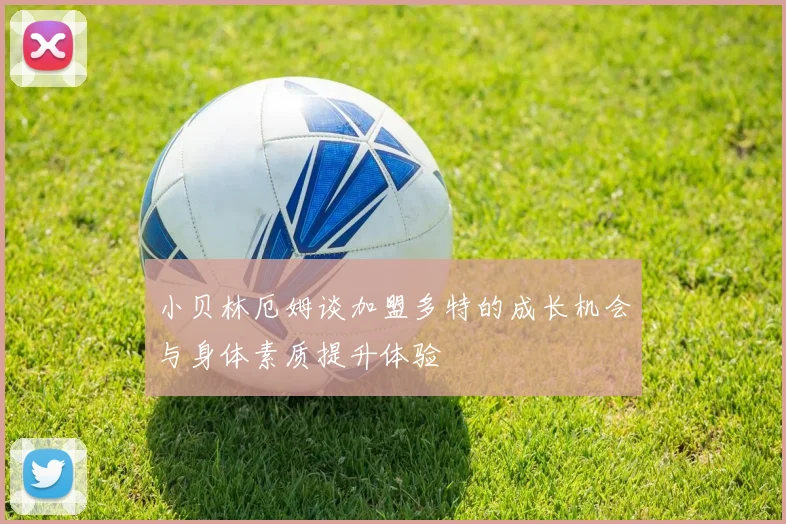 小贝林厄姆谈加盟多特的成长机会与身体素质提升体验