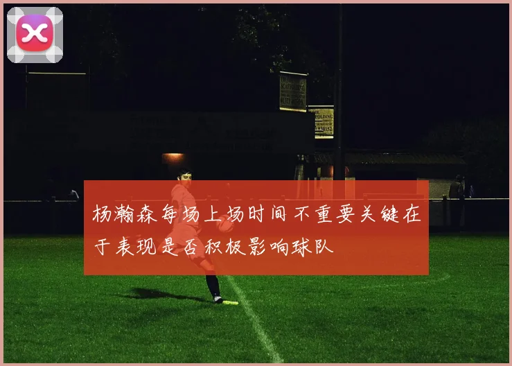杨瀚森每场上场时间不重要关键在于表现是否积极影响球队