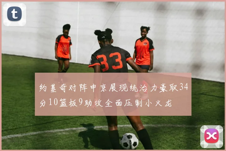 约基奇对阵申京展现统治力豪取34分10篮板9助攻全面压制小火龙