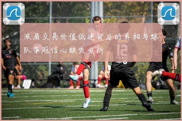 浓眉交易价值低迷背后的真相与球队争冠信心缺失分析