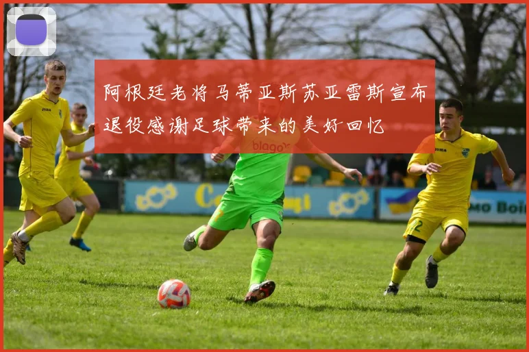 阿根廷老将马蒂亚斯苏亚雷斯宣布退役感谢足球带来的美好回忆