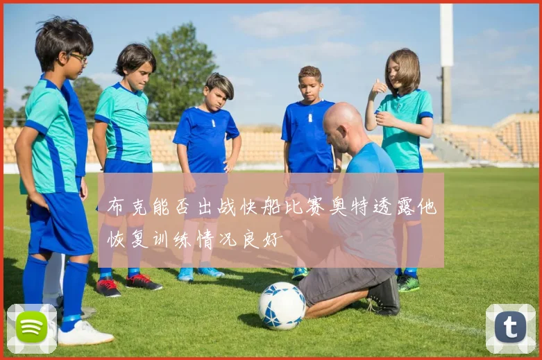 布克能否出战快船比赛奥特透露他恢复训练情况良好
