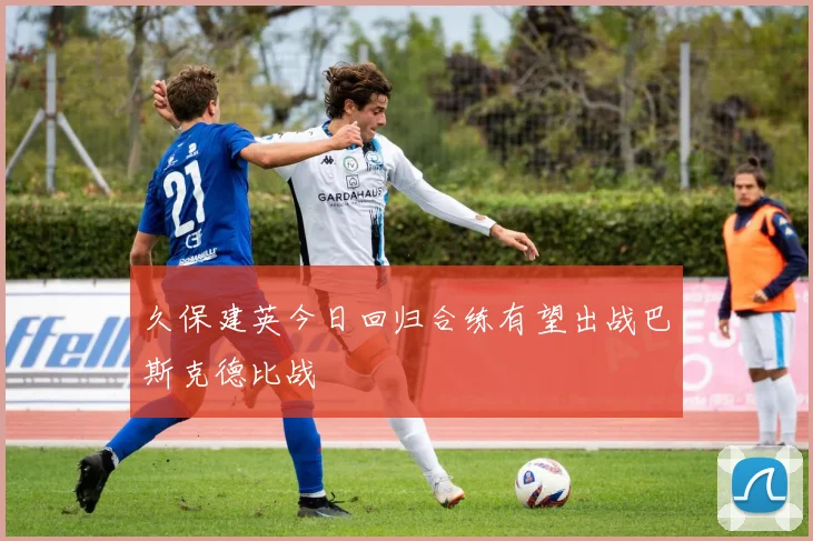 久保建英今日回归合练有望出战巴斯克德比战