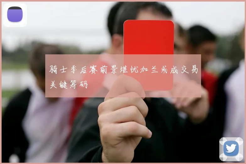 骑士季后赛前景堪忧加兰或成交易关键筹码