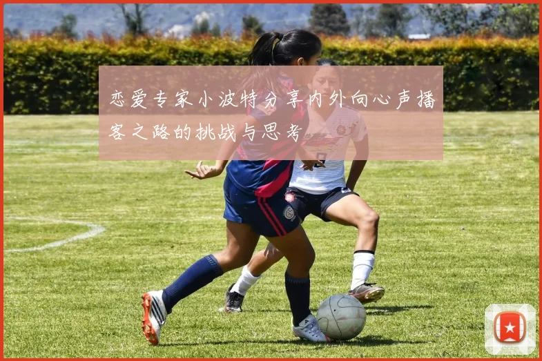 恋爱专家小波特分享内外向心声播客之路的挑战与思考