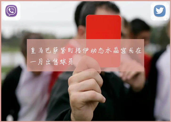 皇马巴萨紧盯格伊动态水晶宫或在一月出售球员