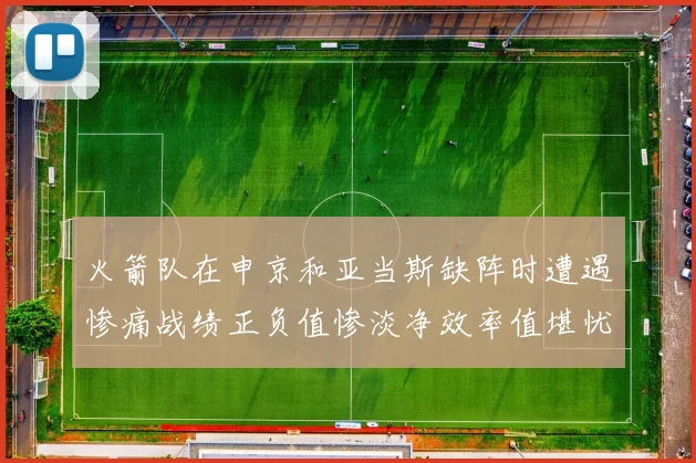 火箭队在申京和亚当斯缺阵时遭遇惨痛战绩正负值惨淡净效率值堪忧