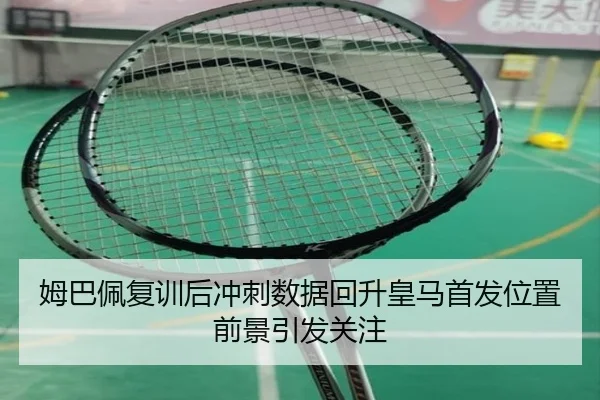 姆巴佩复训后冲刺数据回升皇马首发位置前景引发关注 | mksports